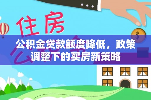 滦县公积金贷款额度降低，政策调整下的买房新策略