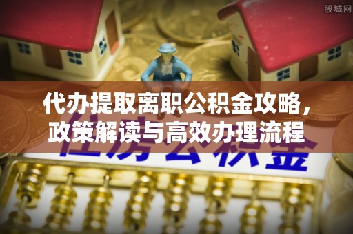 滦县代办提取离职公积金攻略，政策解读与高效办理流程