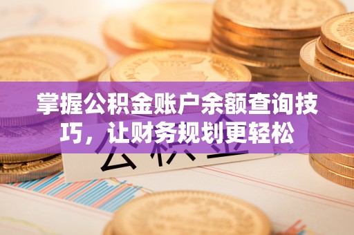滦县掌握公积金账户余额查询技巧，让财务规划更轻松
