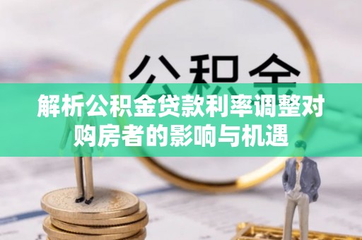滦县解析公积金贷款利率调整对购房者的影响与机遇
