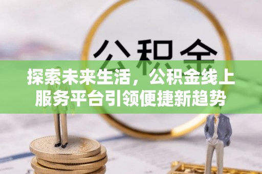 滦县探索未来生活，公积金线上服务平台引领便捷新趋势