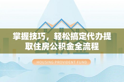 滦县掌握技巧，轻松搞定代办提取住房公积金全流程