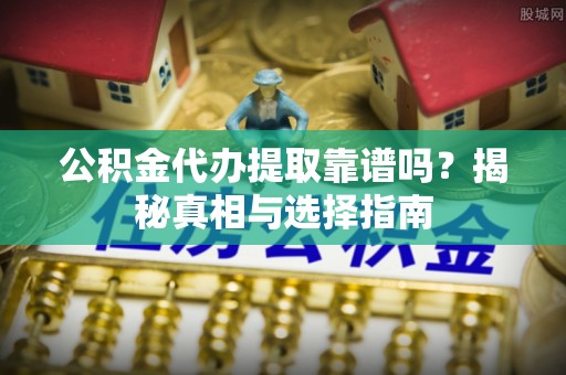 滦县公积金代办提取靠谱吗？揭秘真相与选择指南