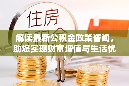 滦县解读最新公积金政策咨询，助您实现财富增值与生活优化