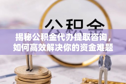滦县揭秘公积金代办提取咨询，如何高效解决你的资金难题