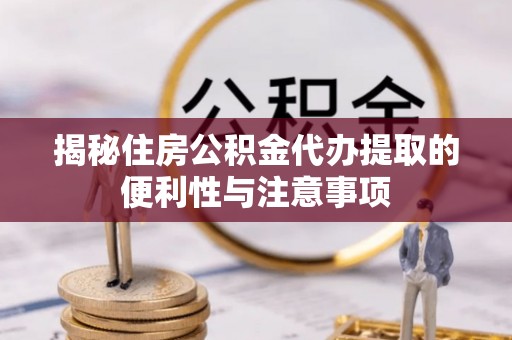 滦县揭秘住房公积金代办提取的便利性与注意事项