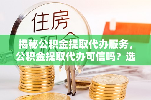滦县揭秘公积金提取代办服务，公积金提取代办可信吗？选择前你需要知道的真相