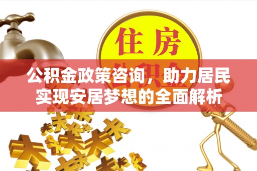 滦县公积金政策咨询，助力居民实现安居梦想的全面解析
