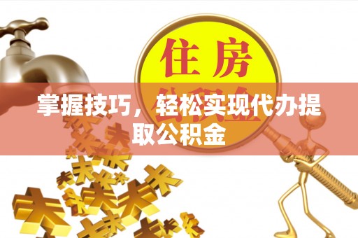 滦县掌握技巧，轻松实现代办提取公积金