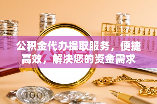 滦县公积金代办提取服务，便捷高效，解决您的资金需求