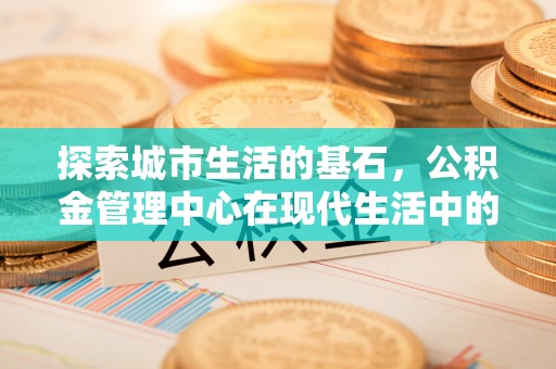 滦县探索城市生活的基石，公积金管理中心在现代生活中的重要角色