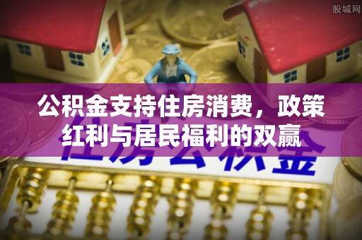 滦县公积金支持住房消费，政策红利与居民福利的双赢