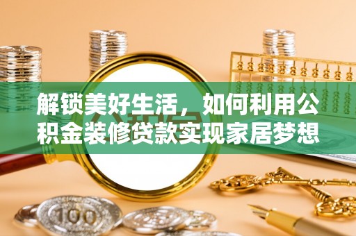 滦县解锁美好生活，如何利用公积金装修贷款实现家居梦想