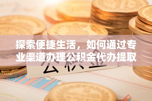 滦县探索便捷生活，如何通过专业渠道办理公积金代办提取业务