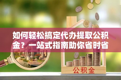 滦县如何轻松搞定代办提取公积金？一站式指南助你省时省心