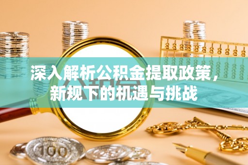 滦县深入解析公积金提取政策，新规下的机遇与挑战
