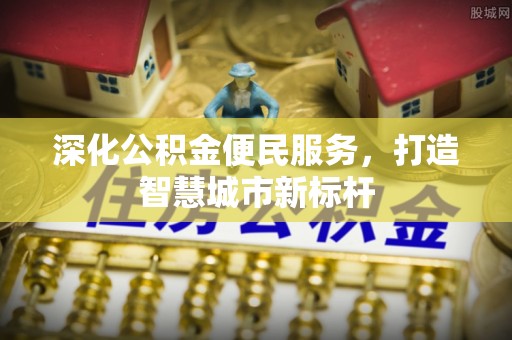 滦县深化公积金便民服务，打造智慧城市新标杆