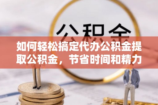 滦县如何轻松搞定代办公积金提取公积金，节省时间和精力的秘密武器