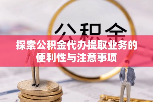 滦县探索公积金代办提取业务的便利性与注意事项