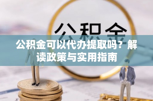 滦县公积金可以代办提取吗？解读政策与实用指南