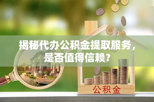 滦县揭秘代办公积金提取服务，是否值得信赖？