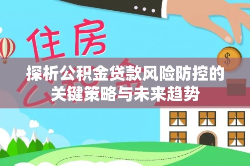 滦县探析公积金贷款风险防控的关键策略与未来趋势