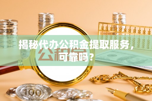 滦县揭秘代办公积金提取服务，可靠吗？
