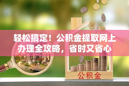 滦县轻松搞定！公积金提取网上办理全攻略，省时又省心