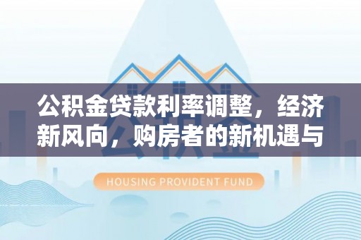 滦县公积金贷款利率调整，经济新风向，购房者的新机遇与挑战