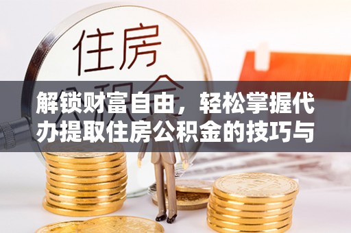 滦县解锁财富自由，轻松掌握代办提取住房公积金的技巧与攻略