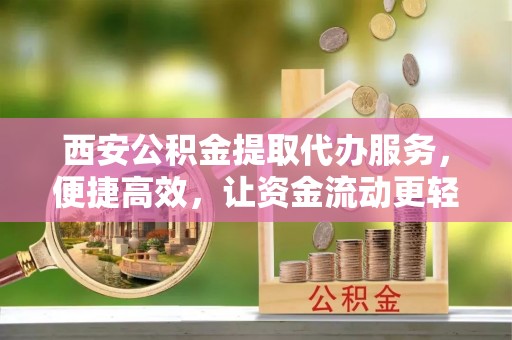 滦县西安公积金提取代办服务，便捷高效，让资金流动更轻松