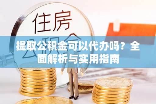 滦县提取公积金可以代办吗？全面解析与实用指南