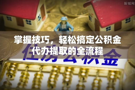 滦县掌握技巧，轻松搞定公积金代办提取的全流程