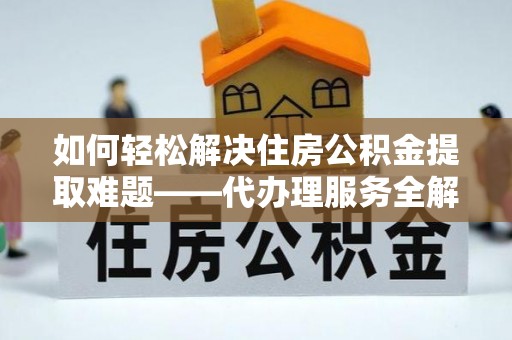 滦县如何轻松解决住房公积金提取难题——代办理服务全解析