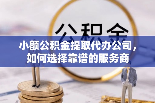 滦县小额公积金提取代办公司，如何选择靠谱的服务商