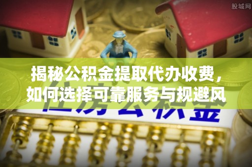 滦县揭秘公积金提取代办收费，如何选择可靠服务与规避风险