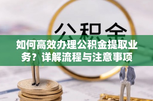 滦县如何高效办理公积金提取业务？详解流程与注意事项