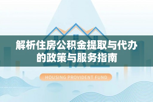 滦县解析住房公积金提取与代办的政策与服务指南