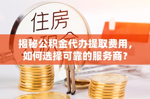 滦县揭秘公积金代办提取费用，如何选择可靠的服务商？