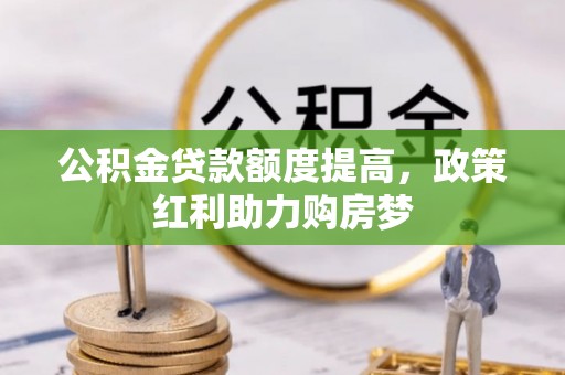 滦县公积金贷款额度提高，政策红利助力购房梦