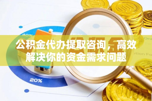 滦县公积金代办提取咨询，高效解决你的资金需求问题