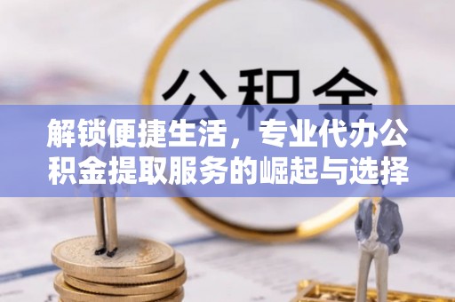 滦县解锁便捷生活，专业代办公积金提取服务的崛起与选择