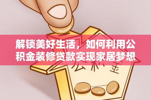 滦县解锁美好生活，如何利用公积金装修贷款实现家居梦想