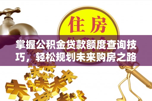 滦县掌握公积金贷款额度查询技巧，轻松规划未来购房之路