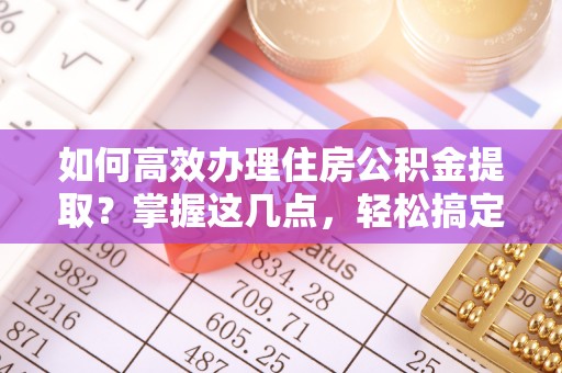 滦县如何高效办理住房公积金提取？掌握这几点，轻松搞定！