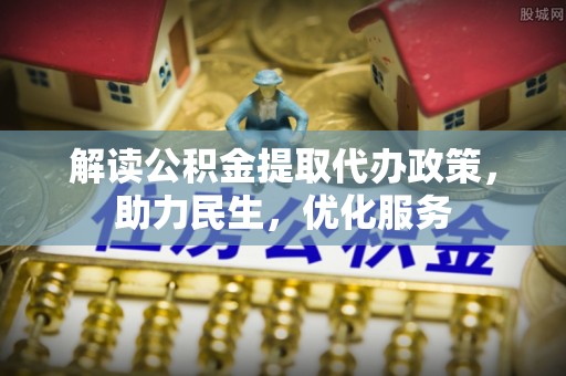 滦县解读公积金提取代办政策，助力民生，优化服务