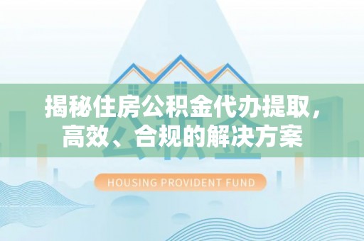滦县揭秘住房公积金代办提取，高效、合规的解决方案