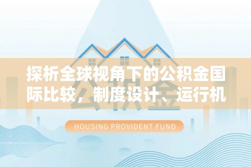 滦县探析全球视角下的公积金国际比较，制度设计、运行机制与未来趋势