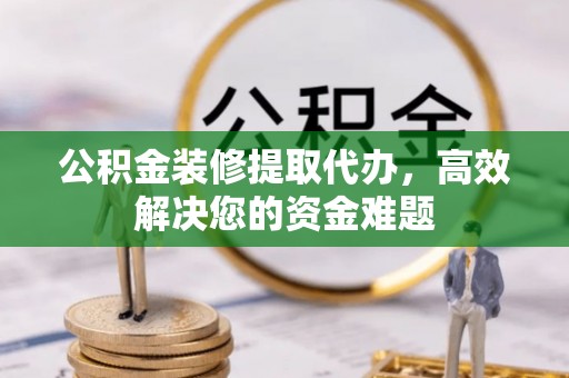 滦县公积金装修提取代办，高效解决您的资金难题