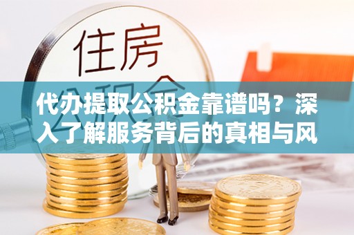 滦县代办提取公积金靠谱吗？深入了解服务背后的真相与风险